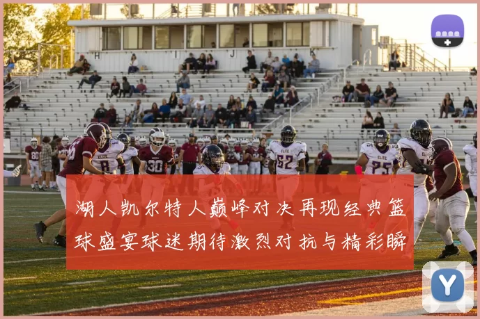 湖人凯尔特人巅峰对决再现经典篮球盛宴球迷期待激烈对抗与精彩瞬间