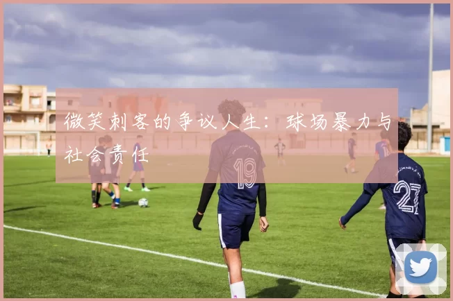 微笑刺客的争议人生：球场暴力与社会责任