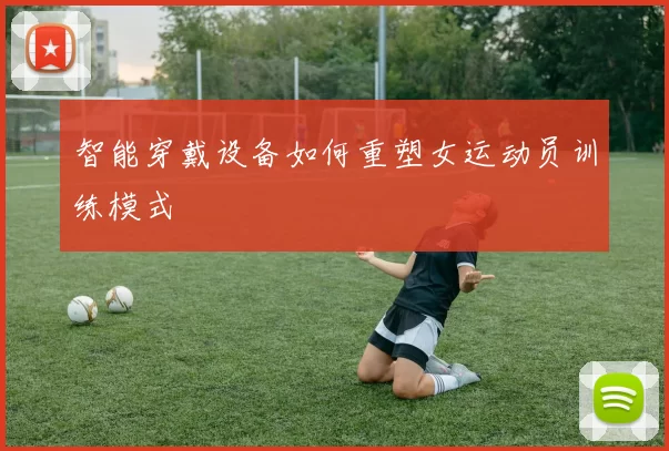 智能穿戴设备如何重塑女运动员训练模式