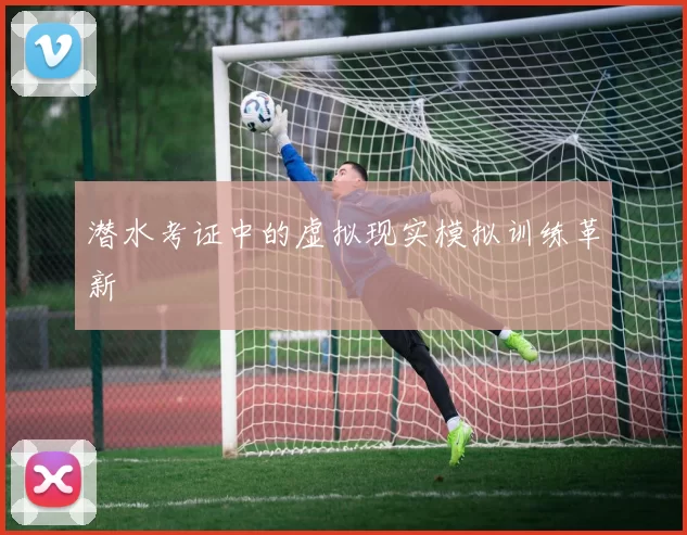 潜水考证中的虚拟现实模拟训练革新