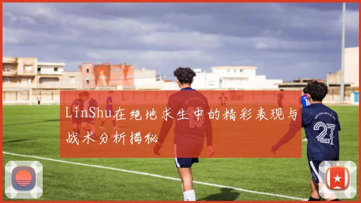 LinShu在绝地求生中的精彩表现与战术分析揭秘