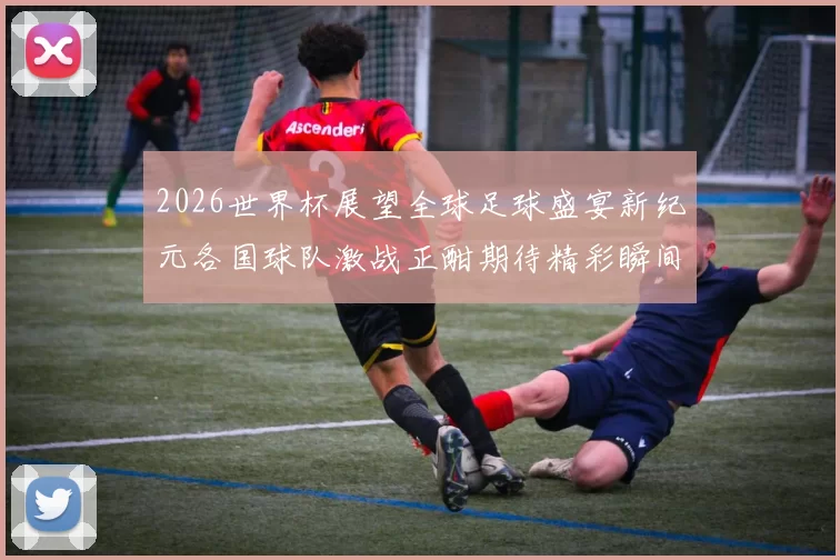 2026世界杯展望全球足球盛宴新纪元各国球队激战正酣期待精彩瞬间