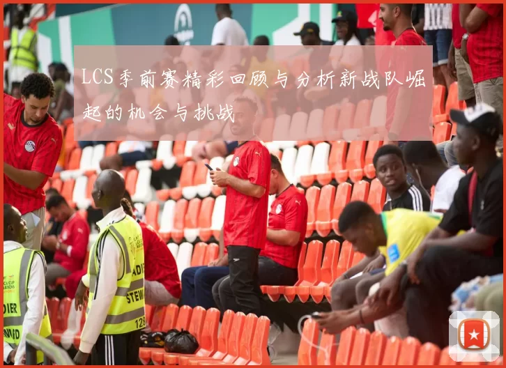 LCS季前赛精彩回顾与分析新战队崛起的机会与挑战