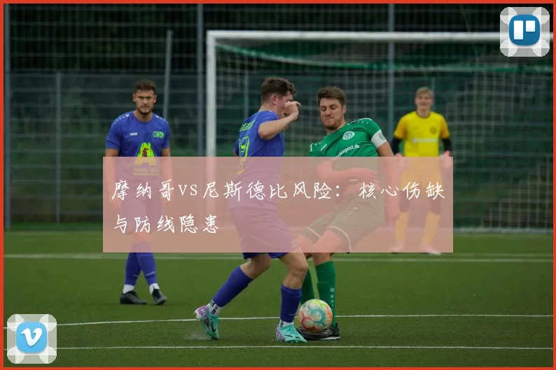 摩纳哥vs尼斯德比风险：核心伤缺与防线隐患