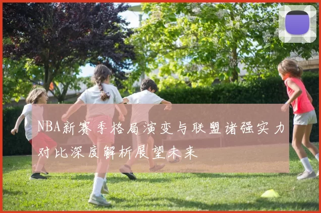 NBA新赛季格局演变与联盟诸强实力对比深度解析展望未来