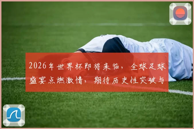 2026年世界杯即将来临，全球足球盛宴点燃激情，期待历史性突破与精彩瞬间