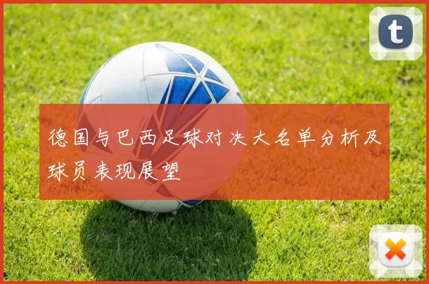 德国与巴西足球对决大名单分析及球员表现展望