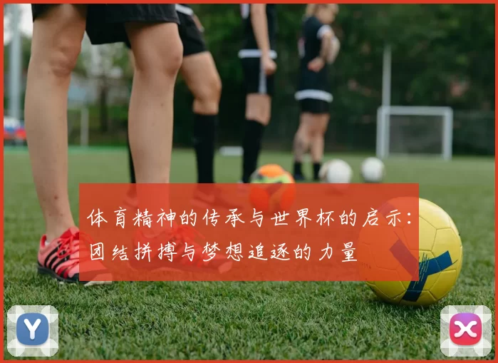 体育精神的传承与世界杯的启示：团结拼搏与梦想追逐的力量