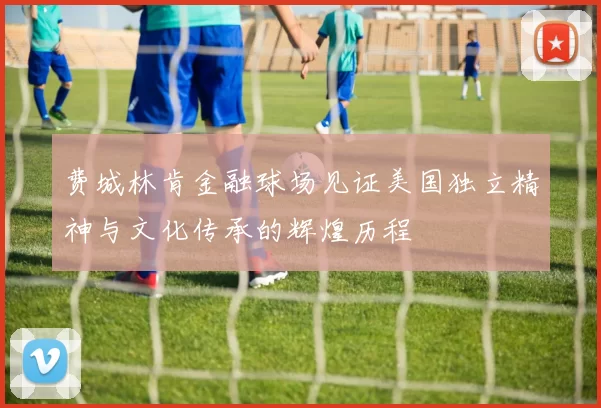 费城林肯金融球场见证美国独立精神与文化传承的辉煌历程