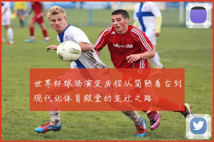 世界杯球场演变历程从简陋看台到现代化体育殿堂的变迁之路