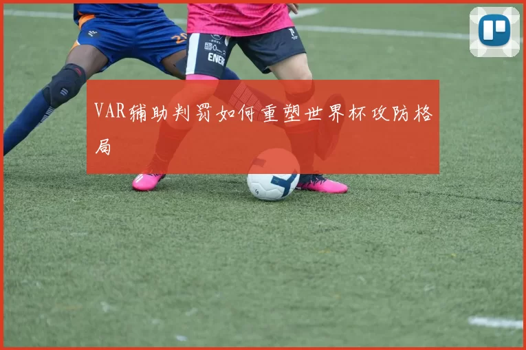 VAR辅助判罚如何重塑世界杯攻防格局