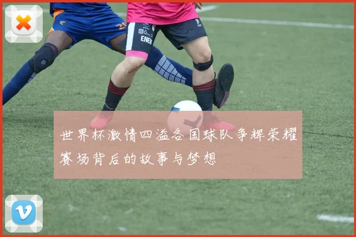 世界杯激情四溢各国球队争辉荣耀赛场背后的故事与梦想