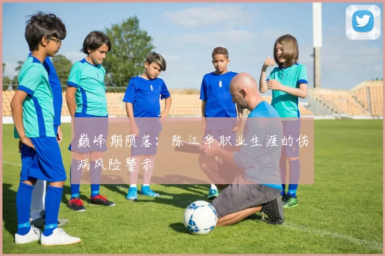 巅峰期陨落：陈江华职业生涯的伤病风险警示