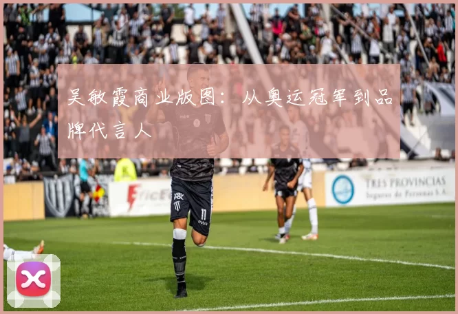 吴敏霞商业版图：从奥运冠军到品牌代言人
