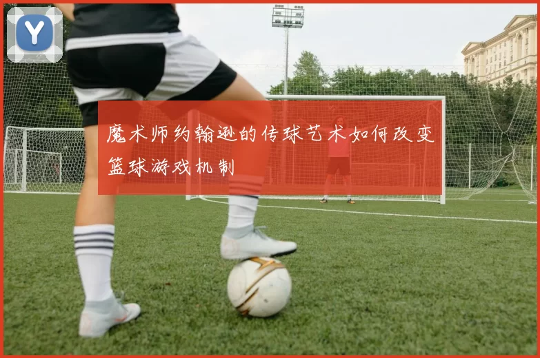 魔术师约翰逊的传球艺术如何改变篮球游戏机制