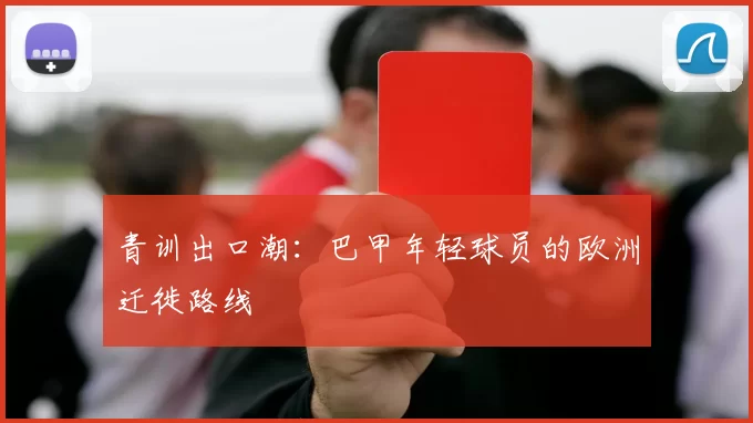 青训出口潮：巴甲年轻球员的欧洲迁徙路线