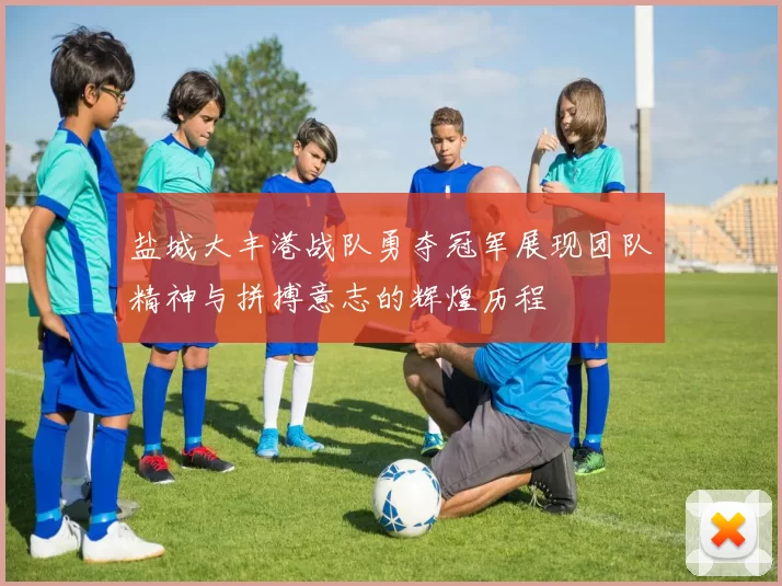 盐城大丰港战队勇夺冠军展现团队精神与拼搏意志的辉煌历程