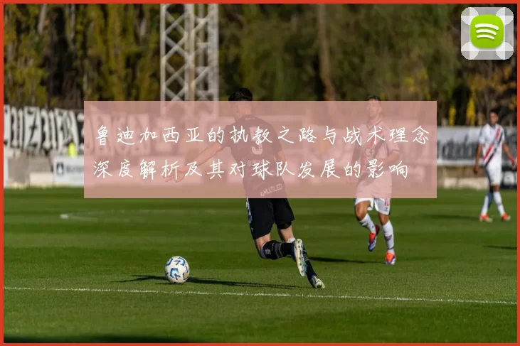 鲁迪加西亚的执教之路与战术理念深度解析及其对球队发展的影响