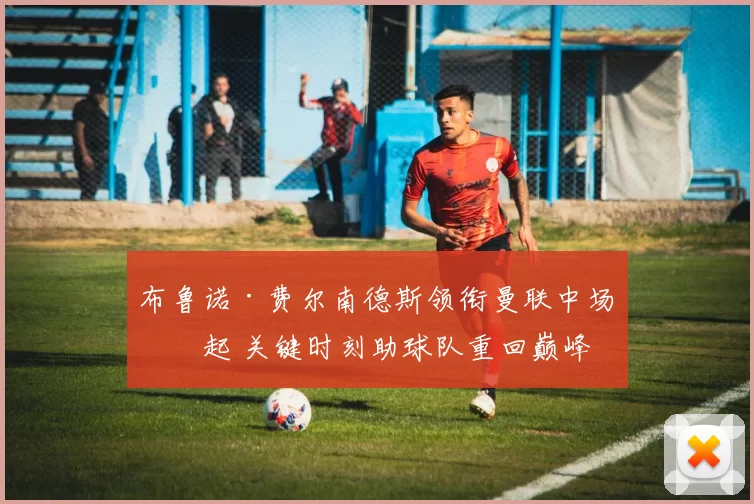 布鲁诺·费尔南德斯领衔曼联中场崛起 关键时刻助球队重回巅峰