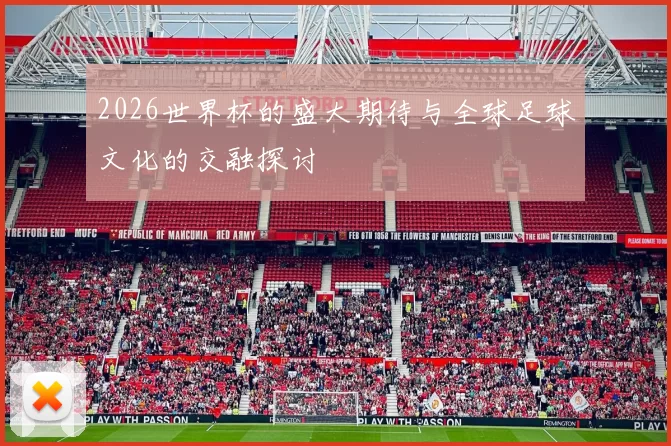 2026世界杯的盛大期待与全球足球文化的交融探讨