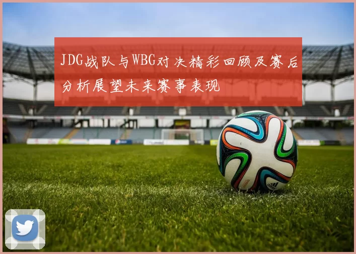 JDG战队与WBG对决精彩回顾及赛后分析展望未来赛事表现