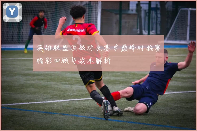 英雄联盟顶级对决赛季巅峰对抗赛精彩回顾与战术解析