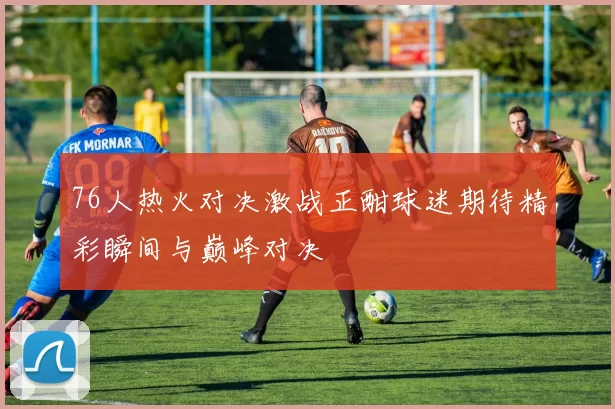 76人热火对决激战正酣球迷期待精彩瞬间与巅峰对决