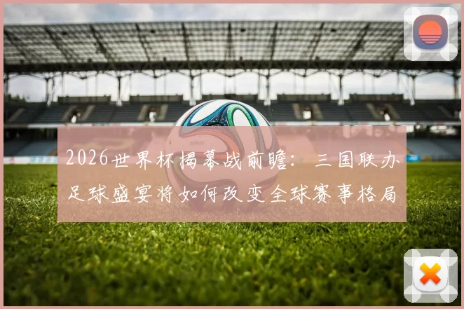 2026世界杯揭幕战前瞻：三国联办足球盛宴将如何改变全球赛事格局