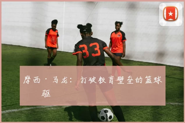 摩西·马龙：打破教育壁垒的篮球先驱