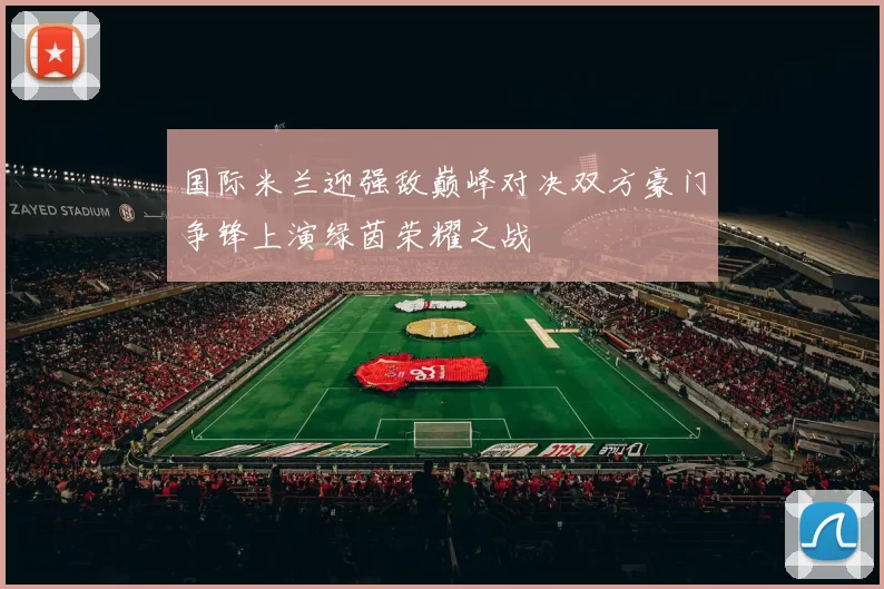 国际米兰迎强敌巅峰对决双方豪门争锋上演绿茵荣耀之战